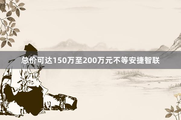 总价可达150万至200万元不等安捷智联
