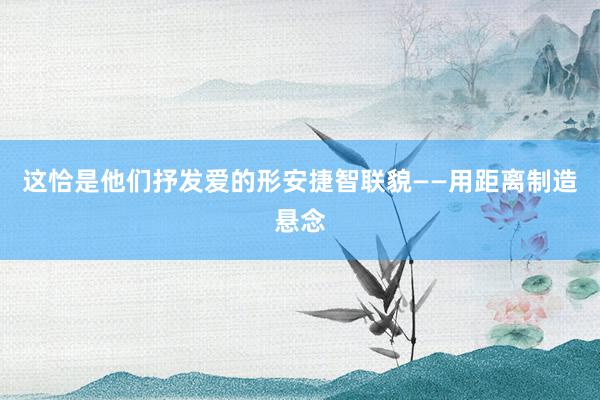 这恰是他们抒发爱的形安捷智联貌——用距离制造悬念